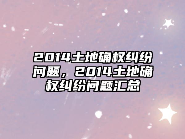 2014土地確權(quán)糾紛問題，2014土地確權(quán)糾紛問題匯總