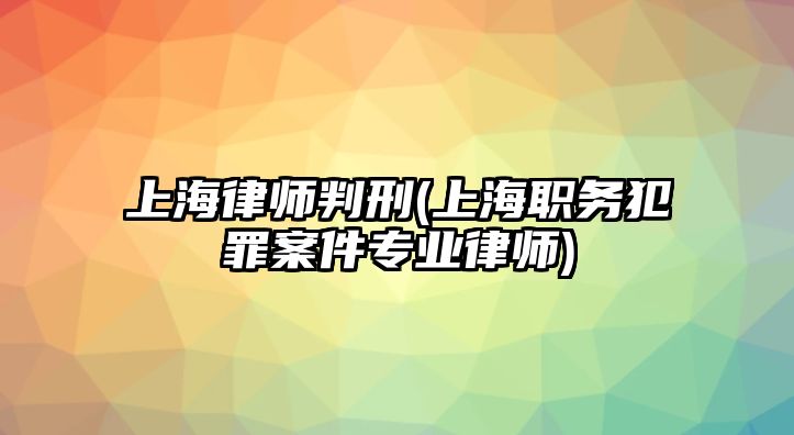 上海律師判刑(上海職務(wù)犯罪案件專業(yè)律師)