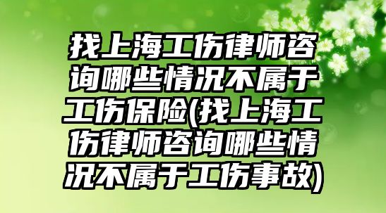 找上海工傷律師咨詢哪些情況不屬于工傷保險(找上海工傷律師咨詢哪些情況不屬于工傷事故)