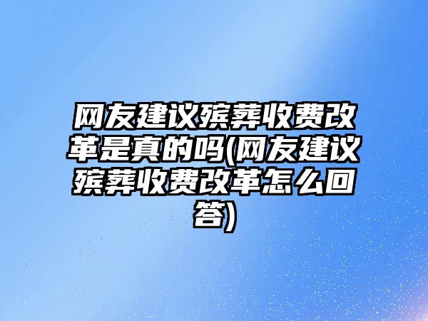 網(wǎng)友建議殯葬收費(fèi)改革是真的嗎(網(wǎng)友建議殯葬收費(fèi)改革怎么回答)