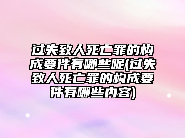 過失致人死亡罪的構成要件有哪些呢(過失致人死亡罪的構成要件有哪些內容)