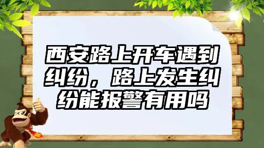 西安路上開車遇到糾紛，路上發生糾紛能報警有用嗎