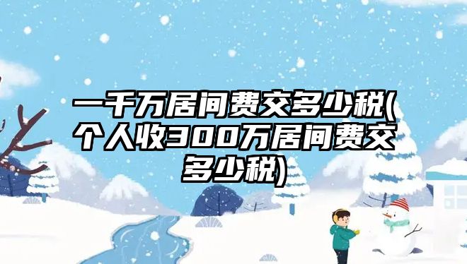 一千萬(wàn)居間費(fèi)交多少稅(個(gè)人收300萬(wàn)居間費(fèi)交多少稅)