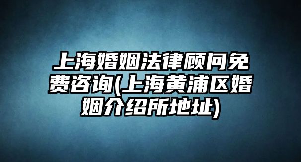 上海婚姻法律顧問免費咨詢(上海黃浦區(qū)婚姻介紹所地址)