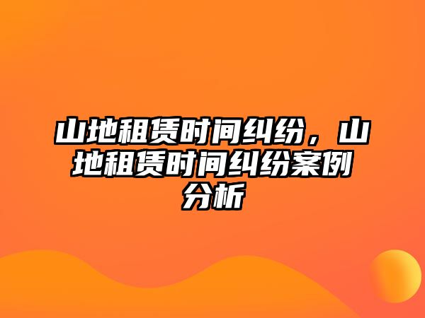 山地租賃時間糾紛，山地租賃時間糾紛案例分析