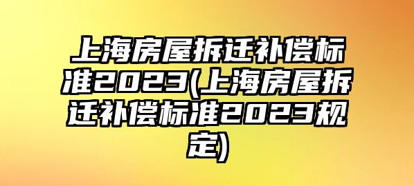 上海房屋拆遷補(bǔ)償標(biāo)準(zhǔn)2023(上海房屋拆遷補(bǔ)償標(biāo)準(zhǔn)2023規(guī)定)