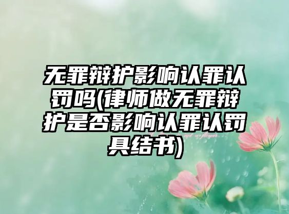 無罪辯護影響認罪認罰嗎(律師做無罪辯護是否影響認罪認罰具結書)