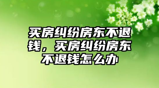 買房糾紛房東不退錢，買房糾紛房東不退錢怎么辦