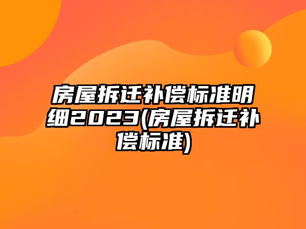 房屋拆遷補償標準明細2023(房屋拆遷補償標準)