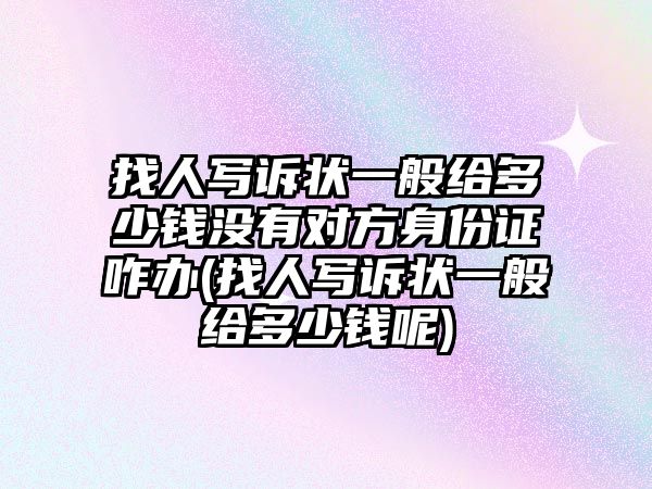 找人寫訴狀一般給多少錢沒有對方身份證咋辦(找人寫訴狀一般給多少錢呢)