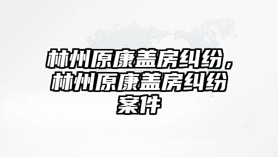 林州原康蓋房糾紛，林州原康蓋房糾紛案件