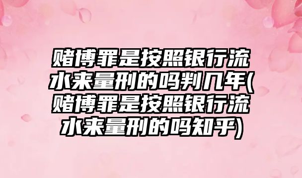 賭博罪是按照銀行流水來量刑的嗎判幾年(賭博罪是按照銀行流水來量刑的嗎知乎)