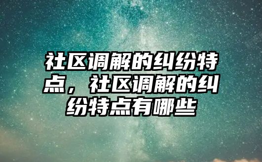 社區調解的糾紛特點，社區調解的糾紛特點有哪些