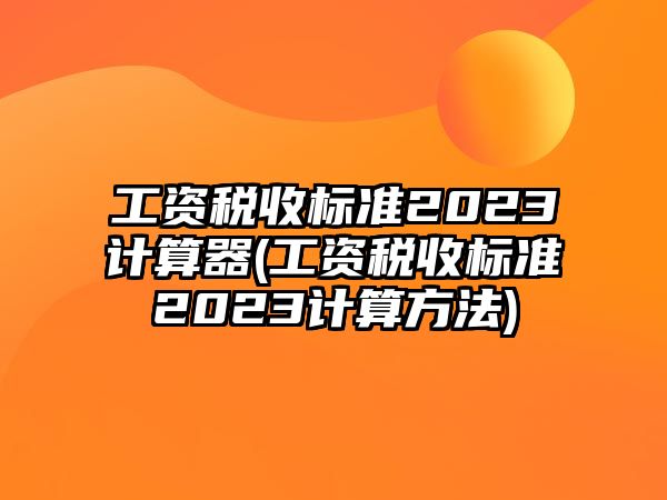 工資稅收標準2023計算器(工資稅收標準2023計算方法)