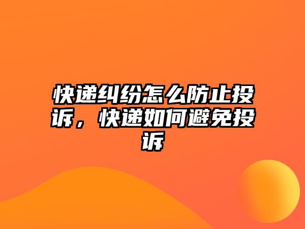 快遞糾紛怎么防止投訴，快遞如何避免投訴