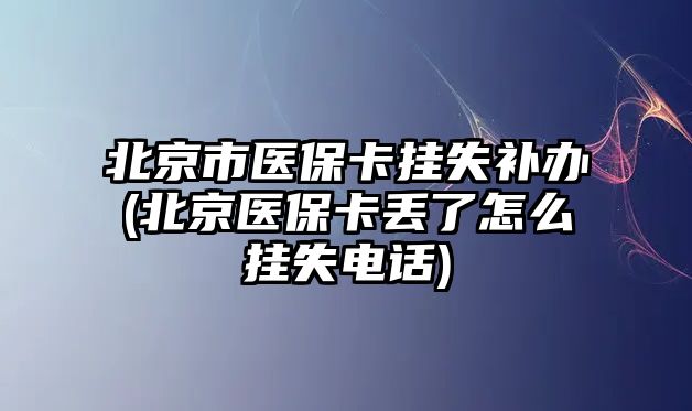 北京市醫?？⊕焓аa辦(北京醫保卡丟了怎么掛失電話)