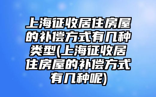 上海征收居住房屋的補償方式有幾種類型(上海征收居住房屋的補償方式有幾種呢)