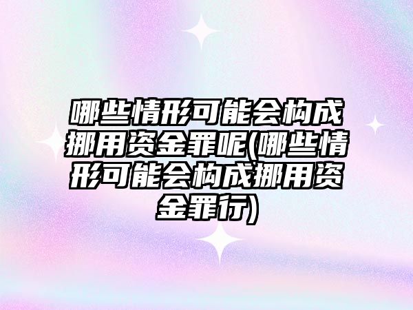 哪些情形可能會構(gòu)成挪用資金罪呢(哪些情形可能會構(gòu)成挪用資金罪行)