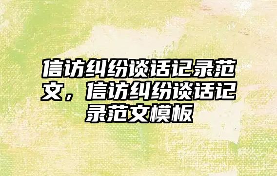 信訪糾紛談話記錄范文，信訪糾紛談話記錄范文模板