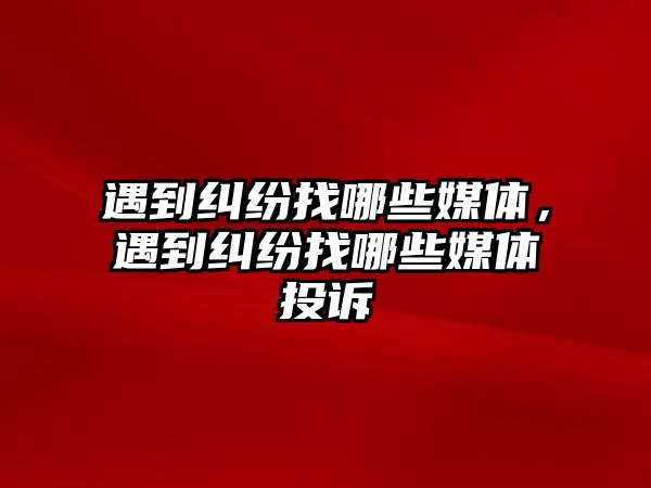 遇到糾紛找哪些媒體，遇到糾紛找哪些媒體投訴