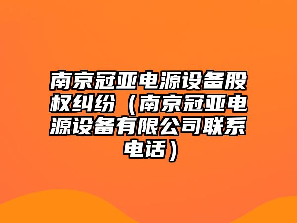 南京冠亞電源設備股權糾紛（南京冠亞電源設備有限公司聯系電話）