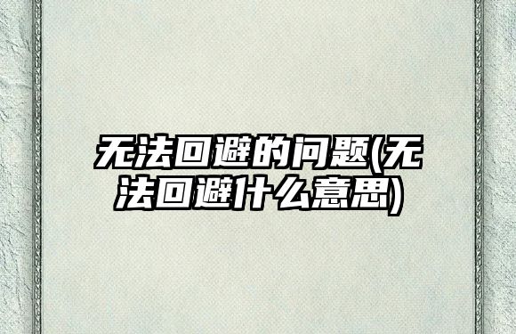 無法回避的問題(無法回避什么意思)