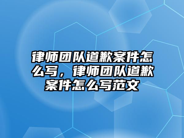 律師團隊道歉案件怎么寫，律師團隊道歉案件怎么寫范文