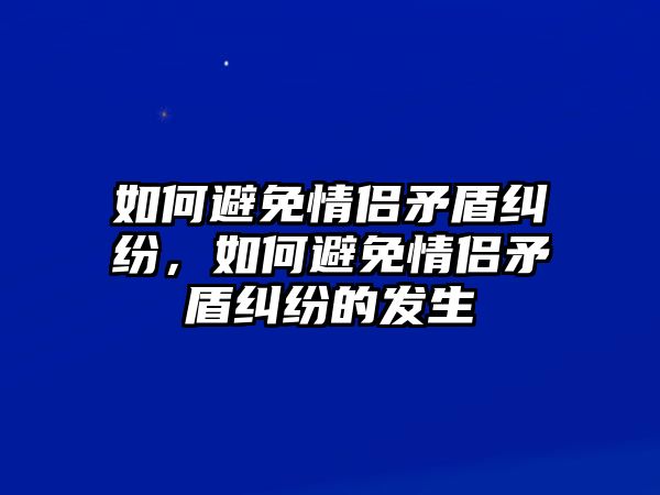 如何避免情侶矛盾糾紛，如何避免情侶矛盾糾紛的發生