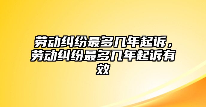 勞動糾紛最多幾年起訴，勞動糾紛最多幾年起訴有效