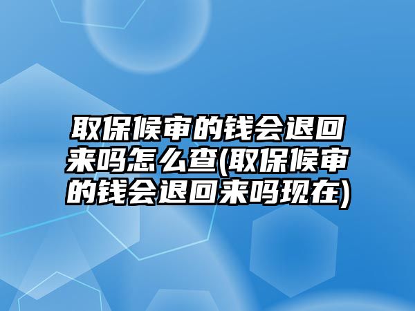 取保候?qū)彽腻X會(huì)退回來嗎怎么查(取保候?qū)彽腻X會(huì)退回來嗎現(xiàn)在)