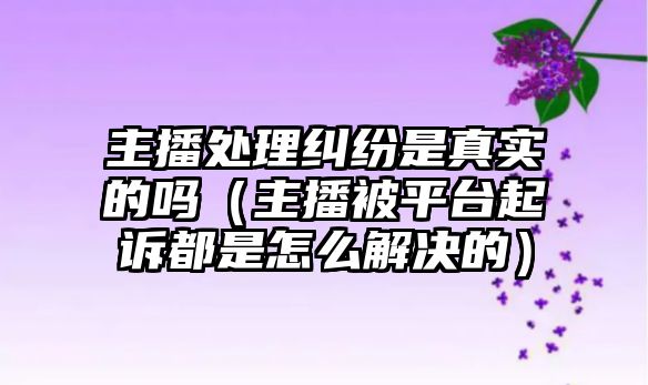 主播處理糾紛是真實(shí)的嗎（主播被平臺(tái)起訴都是怎么解決的）