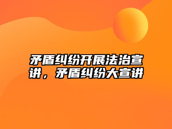 矛盾糾紛開展法治宣講，矛盾糾紛大宣講