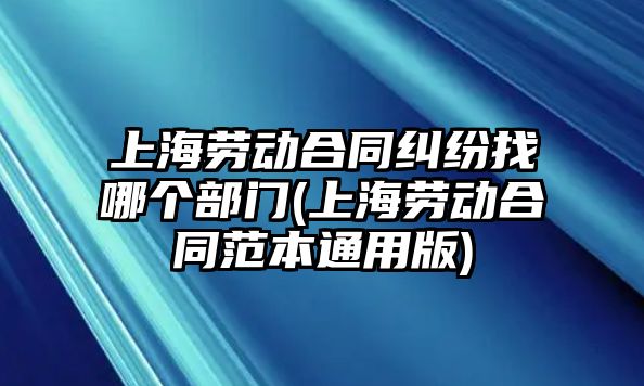 上海勞動合同糾紛找哪個部門(上海勞動合同范本通用版)