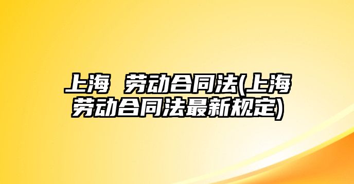 上海 勞動合同法(上海勞動合同法最新規(guī)定)