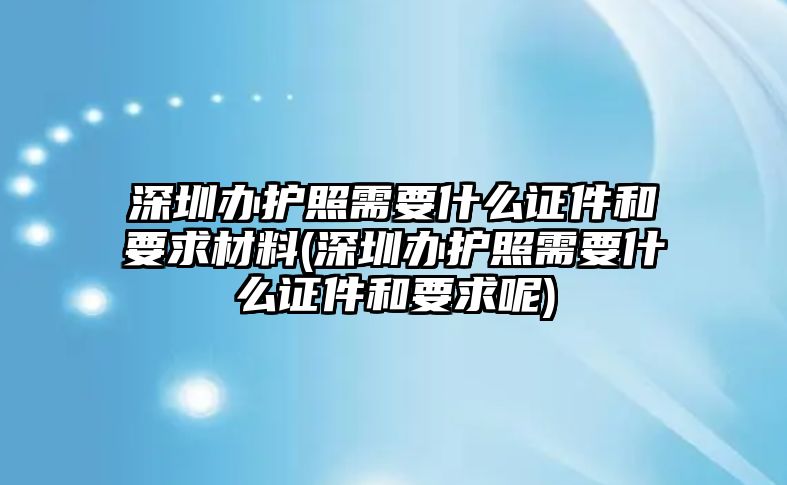 深圳辦護(hù)照需要什么證件和要求材料(深圳辦護(hù)照需要什么證件和要求呢)