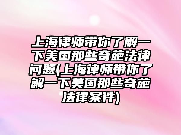 上海律師帶你了解一下美國那些奇葩法律問題(上海律師帶你了解一下美國那些奇葩法律案件)