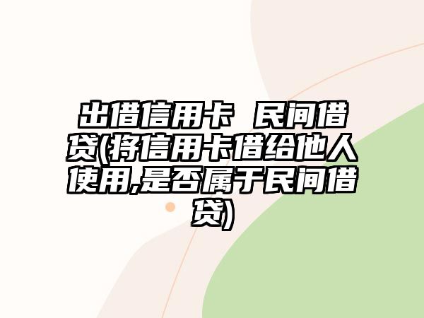 出借信用卡 民間借貸(將信用卡借給他人使用,是否屬于民間借貸)