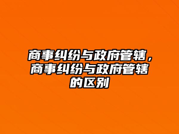 商事糾紛與政府管轄，商事糾紛與政府管轄的區別