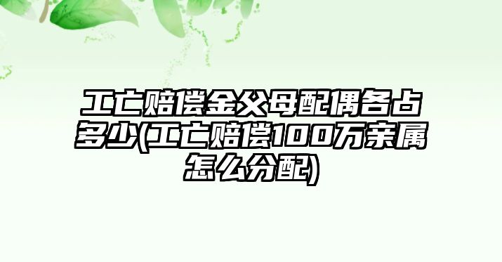 工亡賠償金父母配偶各占多少(工亡賠償100萬親屬怎么分配)