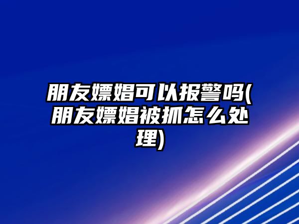 朋友嫖娼可以報(bào)警嗎(朋友嫖娼被抓怎么處理)