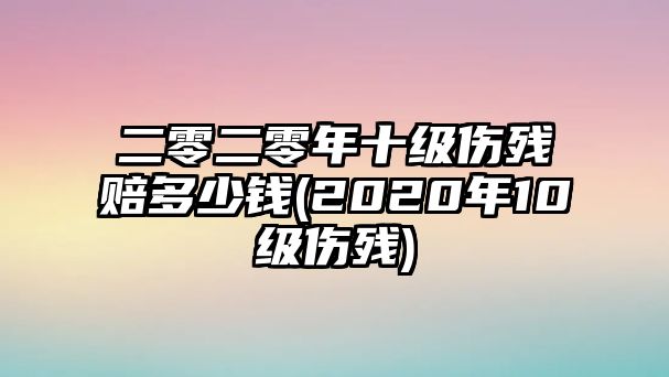 二零二零年十級傷殘賠多少錢(2020年10級傷殘)