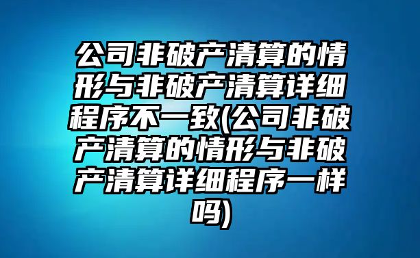 公司非破產清算的情形與非破產清算詳細程序不一致(公司非破產清算的情形與非破產清算詳細程序一樣嗎)