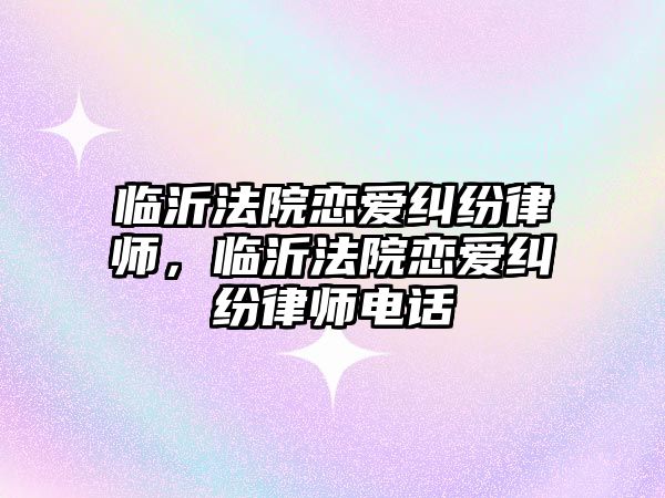 臨沂法院戀愛糾紛律師，臨沂法院戀愛糾紛律師電話