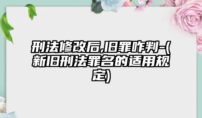 刑法修改后,舊罪咋判-(新舊刑法罪名的適用規定)