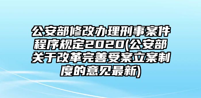 公安部修改辦理刑事案件程序規(guī)定2020(公安部關(guān)于改革完善受案立案制度的意見最新)