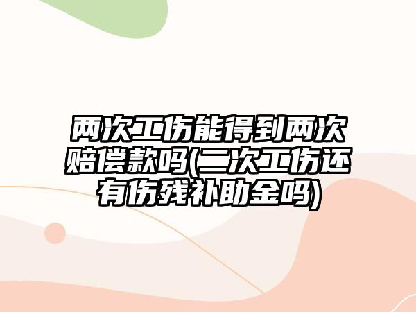 兩次工傷能得到兩次賠償款嗎(二次工傷還有傷殘補助金嗎)