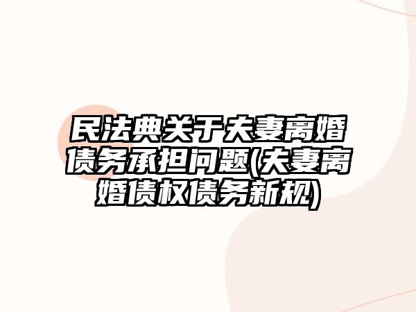 民法典關(guān)于夫妻離婚債務(wù)承擔(dān)問(wèn)題(夫妻離婚債權(quán)債務(wù)新規(guī))