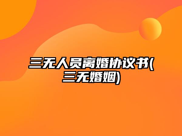 三無人員離婚協議書(三無婚姻)