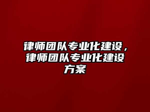 律師團隊專業化建設，律師團隊專業化建設方案