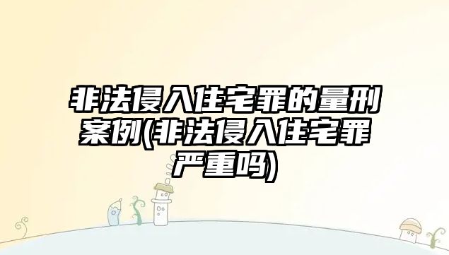 非法侵入住宅罪的量刑案例(非法侵入住宅罪嚴重嗎)